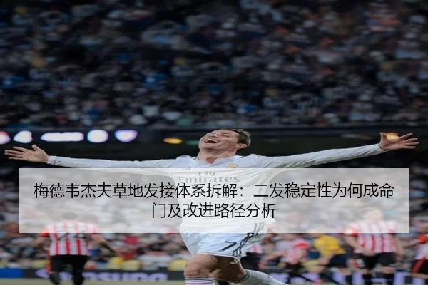 梅德韦杰夫草地发接体系拆解：二发稳定性为何成命门及改进路径分析