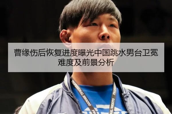 曹缘伤后恢复进度曝光中国跳水男台卫冕难度及前景分析
